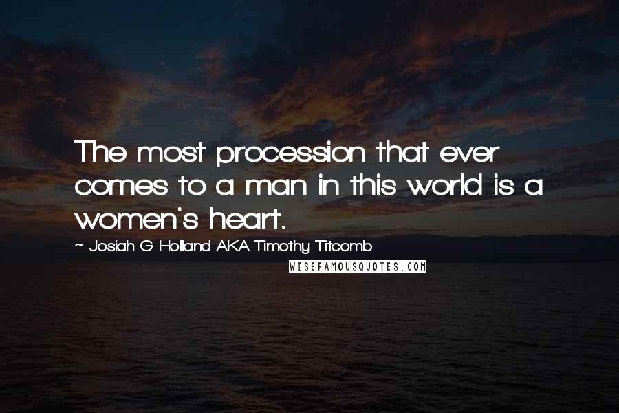 Josiah G Holland AKA Timothy Titcomb Quotes: The most procession that ever comes to a man in this world is a women's heart.
