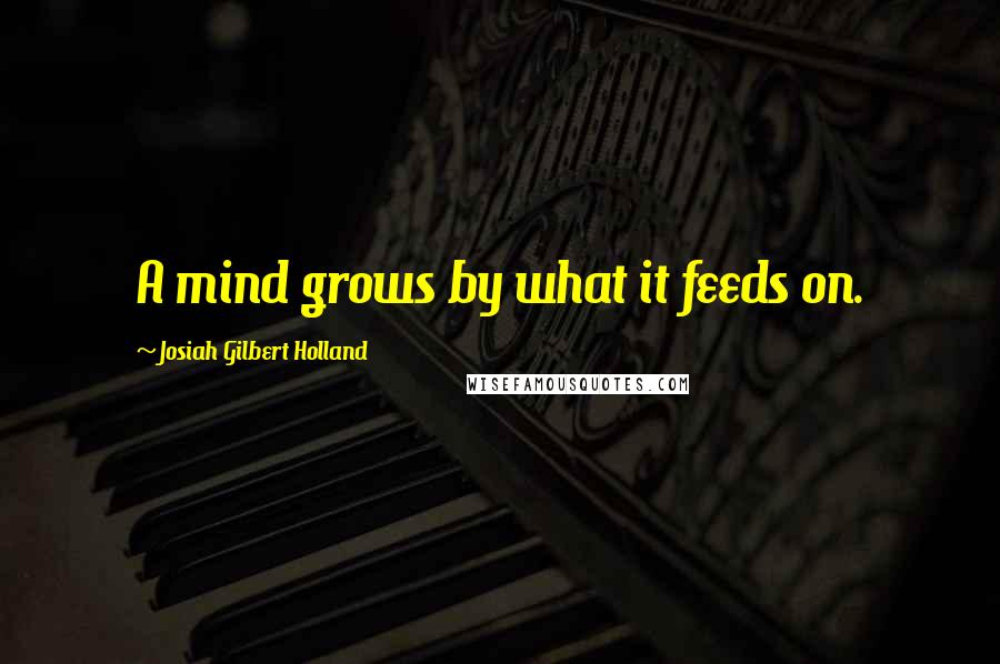 Josiah Gilbert Holland Quotes: A mind grows by what it feeds on.