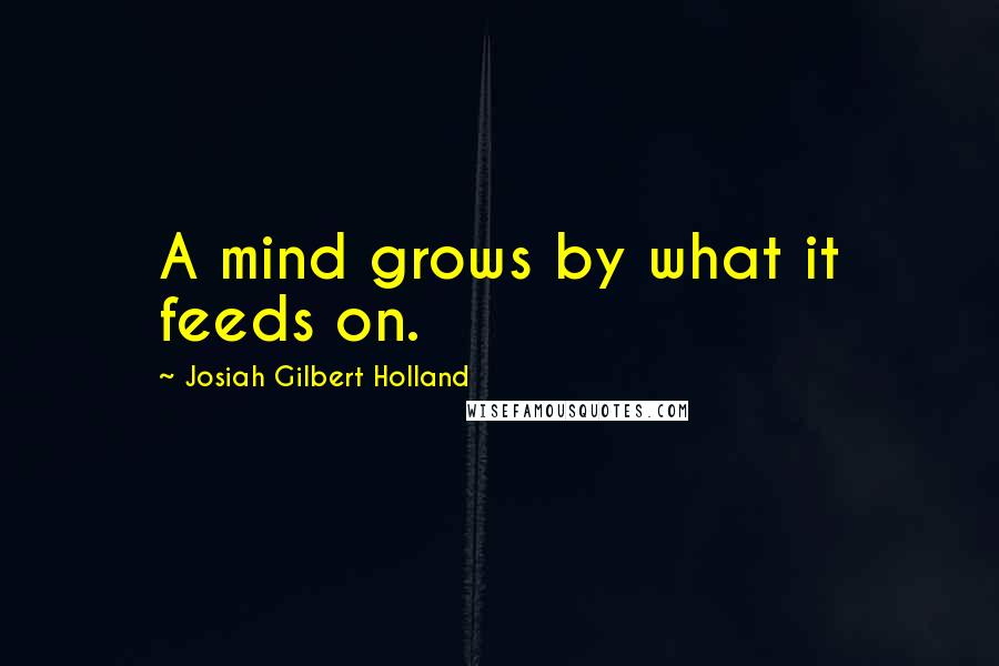 Josiah Gilbert Holland Quotes: A mind grows by what it feeds on.