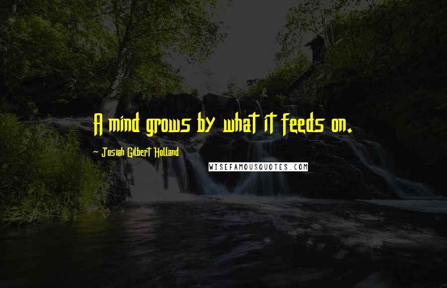 Josiah Gilbert Holland Quotes: A mind grows by what it feeds on.