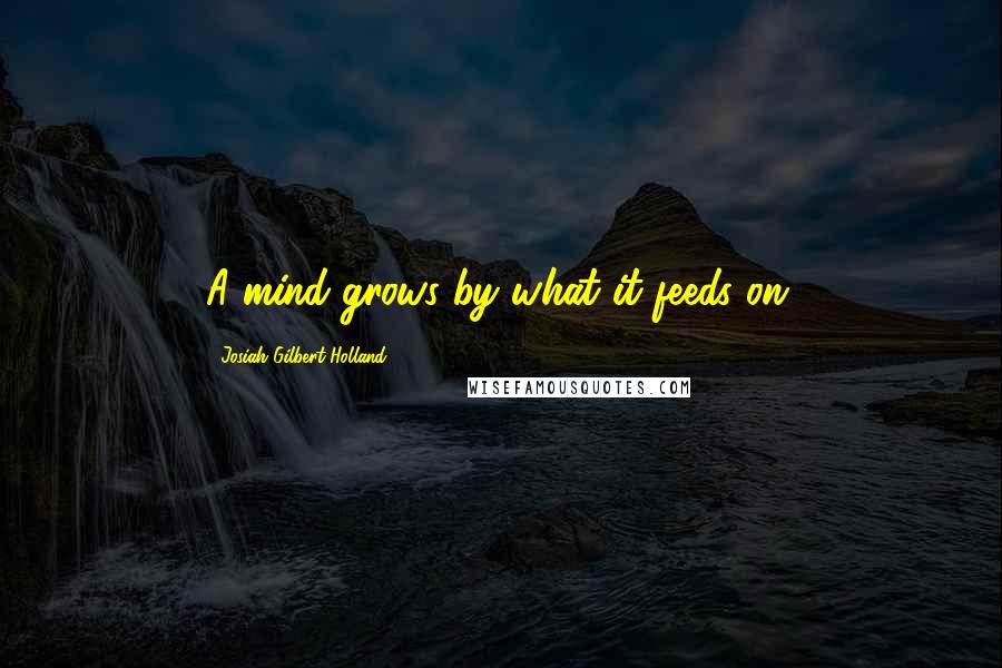 Josiah Gilbert Holland Quotes: A mind grows by what it feeds on.