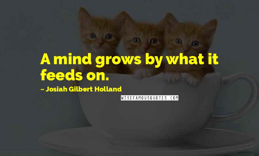 Josiah Gilbert Holland Quotes: A mind grows by what it feeds on.