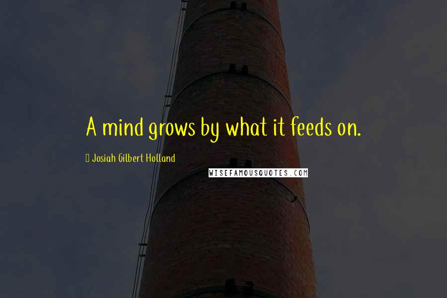 Josiah Gilbert Holland Quotes: A mind grows by what it feeds on.