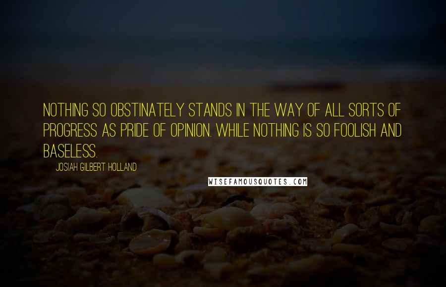 Josiah Gilbert Holland Quotes: Nothing so obstinately stands in the way of all sorts of progress as pride of opinion. While nothing is so foolish and baseless.