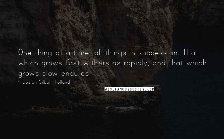 Josiah Gilbert Holland Quotes: One thing at a time, all things in succession. That which grows fast withers as rapidly; and that which grows slow endures.