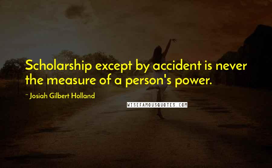Josiah Gilbert Holland Quotes: Scholarship except by accident is never the measure of a person's power.