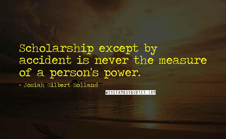 Josiah Gilbert Holland Quotes: Scholarship except by accident is never the measure of a person's power.