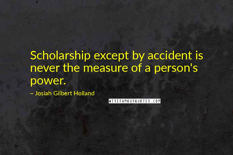 Josiah Gilbert Holland Quotes: Scholarship except by accident is never the measure of a person's power.