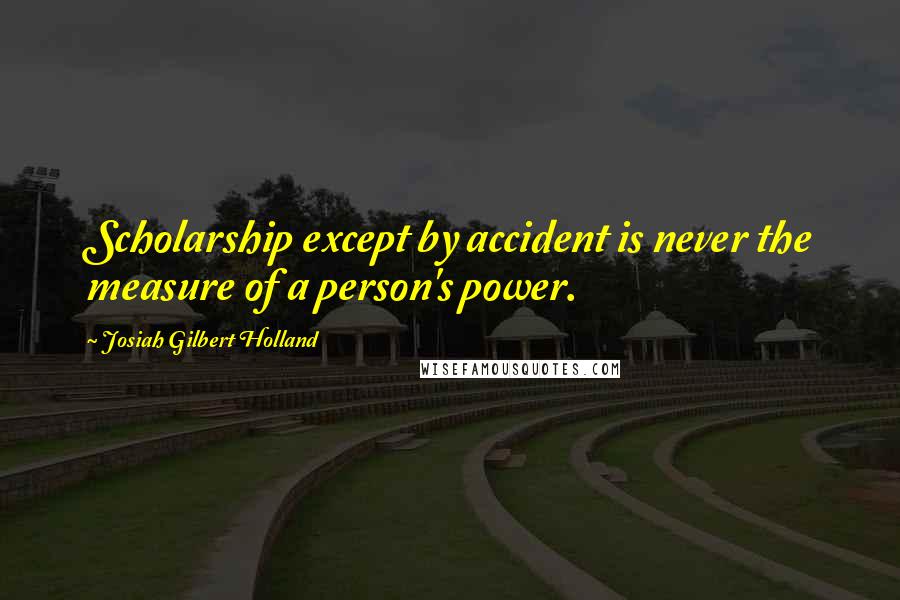 Josiah Gilbert Holland Quotes: Scholarship except by accident is never the measure of a person's power.