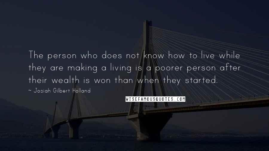 Josiah Gilbert Holland Quotes: The person who does not know how to live while they are making a living is a poorer person after their wealth is won than when they started.