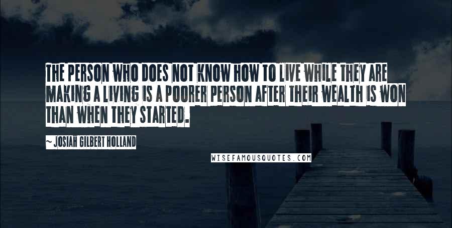 Josiah Gilbert Holland Quotes: The person who does not know how to live while they are making a living is a poorer person after their wealth is won than when they started.