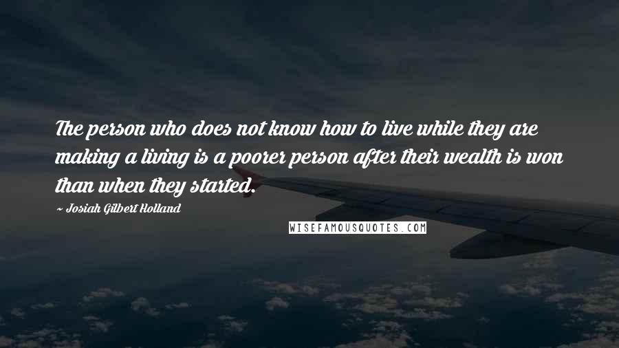 Josiah Gilbert Holland Quotes: The person who does not know how to live while they are making a living is a poorer person after their wealth is won than when they started.