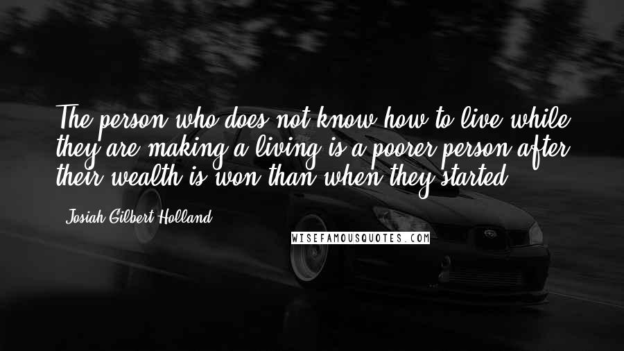 Josiah Gilbert Holland Quotes: The person who does not know how to live while they are making a living is a poorer person after their wealth is won than when they started.