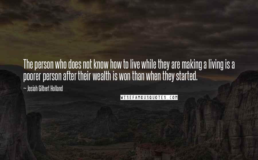 Josiah Gilbert Holland Quotes: The person who does not know how to live while they are making a living is a poorer person after their wealth is won than when they started.