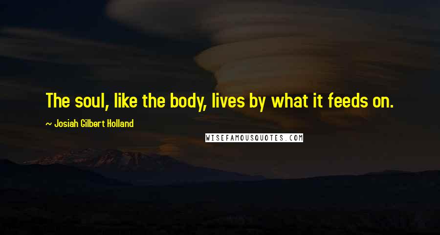 Josiah Gilbert Holland Quotes: The soul, like the body, lives by what it feeds on.