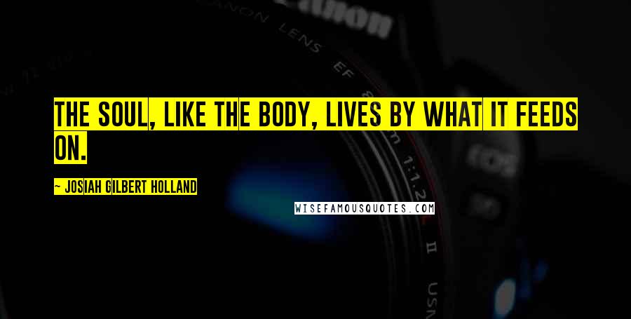 Josiah Gilbert Holland Quotes: The soul, like the body, lives by what it feeds on.