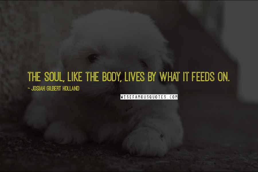 Josiah Gilbert Holland Quotes: The soul, like the body, lives by what it feeds on.