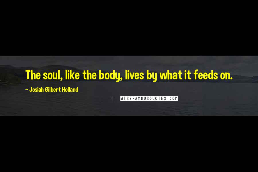 Josiah Gilbert Holland Quotes: The soul, like the body, lives by what it feeds on.