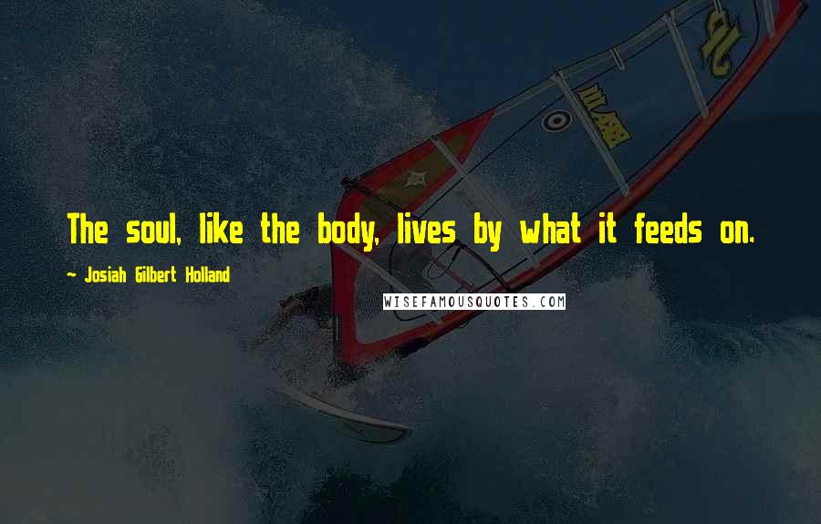 Josiah Gilbert Holland Quotes: The soul, like the body, lives by what it feeds on.