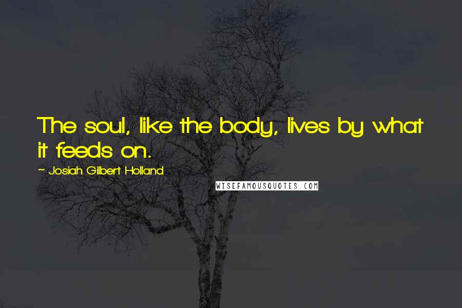 Josiah Gilbert Holland Quotes: The soul, like the body, lives by what it feeds on.