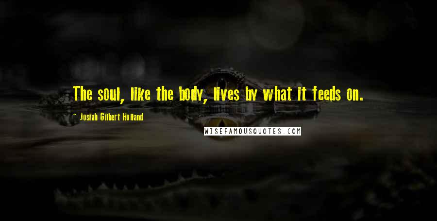 Josiah Gilbert Holland Quotes: The soul, like the body, lives by what it feeds on.