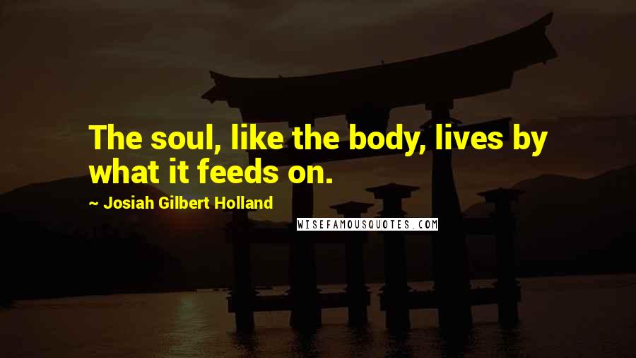 Josiah Gilbert Holland Quotes: The soul, like the body, lives by what it feeds on.