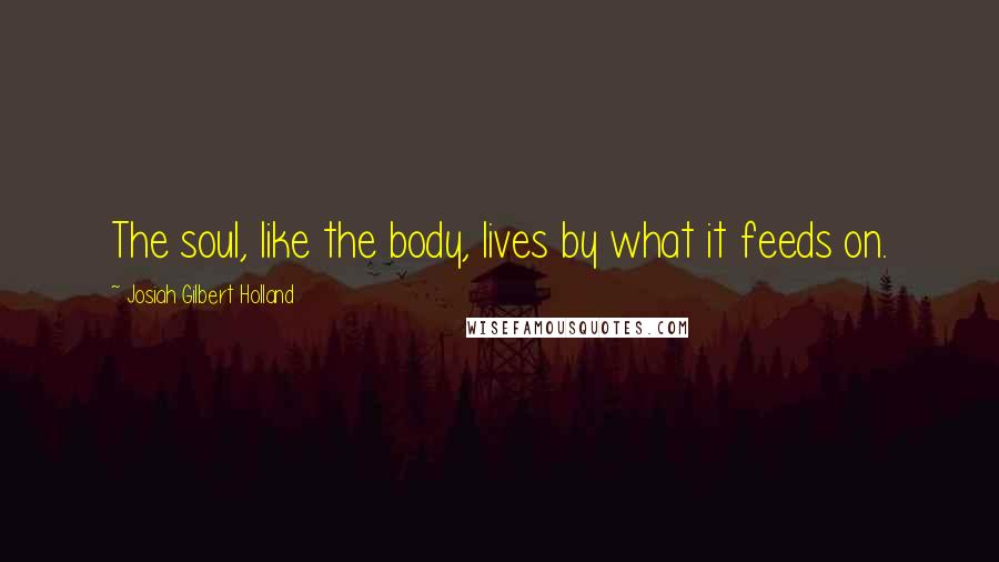 Josiah Gilbert Holland Quotes: The soul, like the body, lives by what it feeds on.