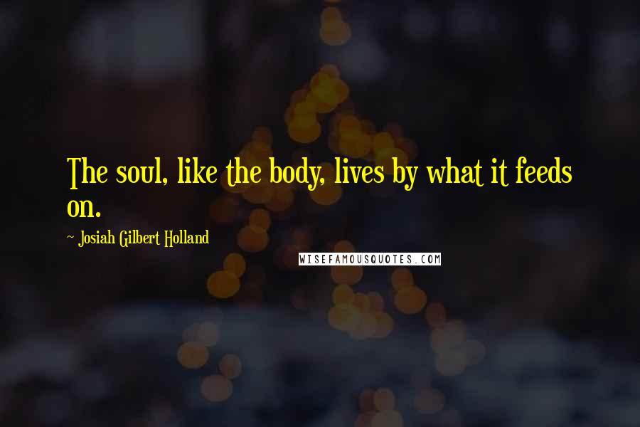 Josiah Gilbert Holland Quotes: The soul, like the body, lives by what it feeds on.