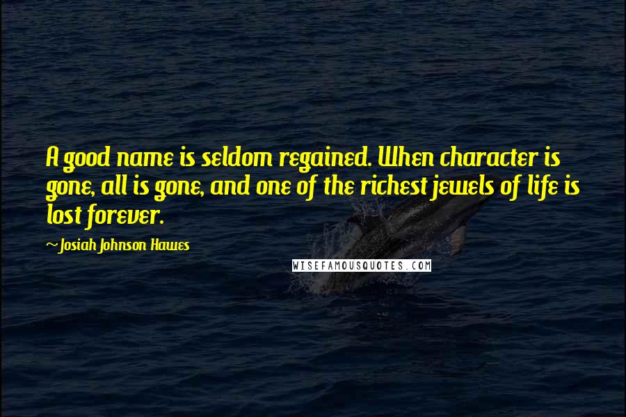 Josiah Johnson Hawes Quotes: A good name is seldom regained. When character is gone, all is gone, and one of the richest jewels of life is lost forever.