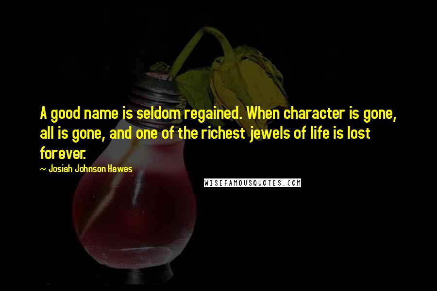 Josiah Johnson Hawes Quotes: A good name is seldom regained. When character is gone, all is gone, and one of the richest jewels of life is lost forever.