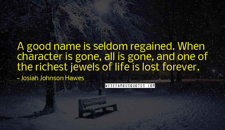 Josiah Johnson Hawes Quotes: A good name is seldom regained. When character is gone, all is gone, and one of the richest jewels of life is lost forever.