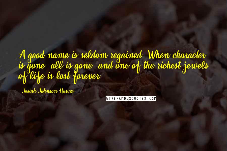 Josiah Johnson Hawes Quotes: A good name is seldom regained. When character is gone, all is gone, and one of the richest jewels of life is lost forever.