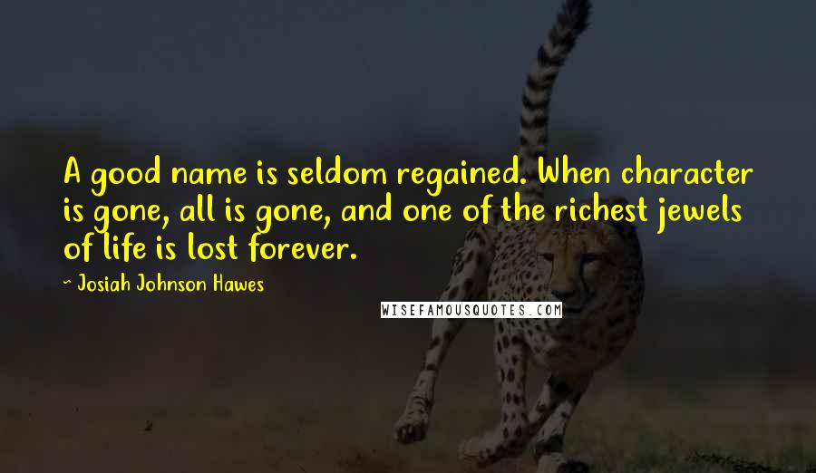 Josiah Johnson Hawes Quotes: A good name is seldom regained. When character is gone, all is gone, and one of the richest jewels of life is lost forever.