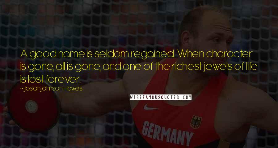 Josiah Johnson Hawes Quotes: A good name is seldom regained. When character is gone, all is gone, and one of the richest jewels of life is lost forever.