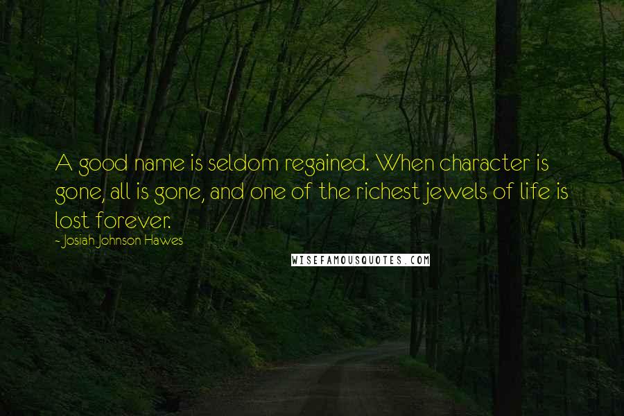 Josiah Johnson Hawes Quotes: A good name is seldom regained. When character is gone, all is gone, and one of the richest jewels of life is lost forever.