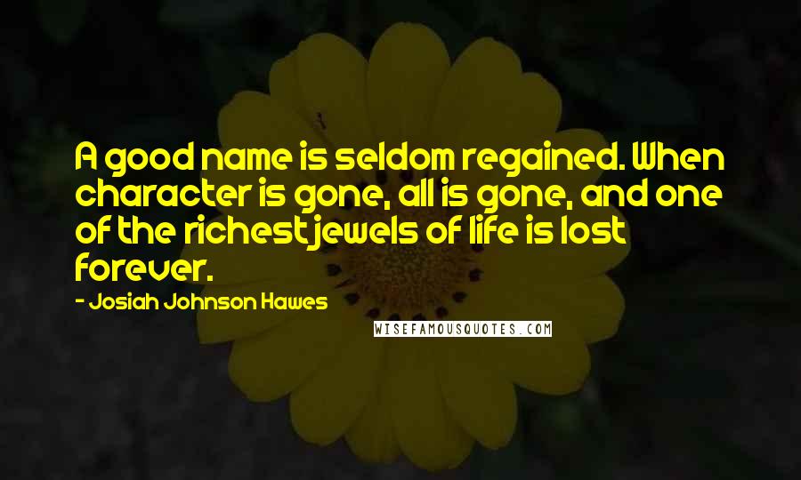 Josiah Johnson Hawes Quotes: A good name is seldom regained. When character is gone, all is gone, and one of the richest jewels of life is lost forever.