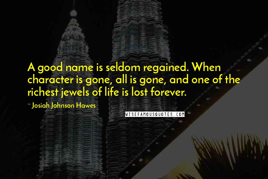 Josiah Johnson Hawes Quotes: A good name is seldom regained. When character is gone, all is gone, and one of the richest jewels of life is lost forever.