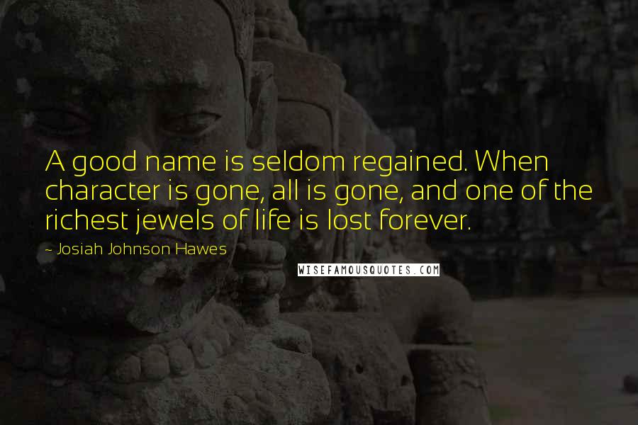 Josiah Johnson Hawes Quotes: A good name is seldom regained. When character is gone, all is gone, and one of the richest jewels of life is lost forever.