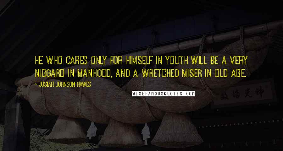 Josiah Johnson Hawes Quotes: He who cares only for himself in youth will be a very niggard in manhood, and a wretched miser in old age.