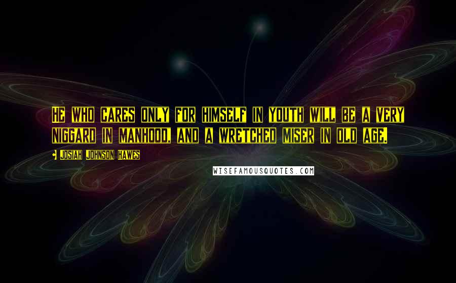 Josiah Johnson Hawes Quotes: He who cares only for himself in youth will be a very niggard in manhood, and a wretched miser in old age.