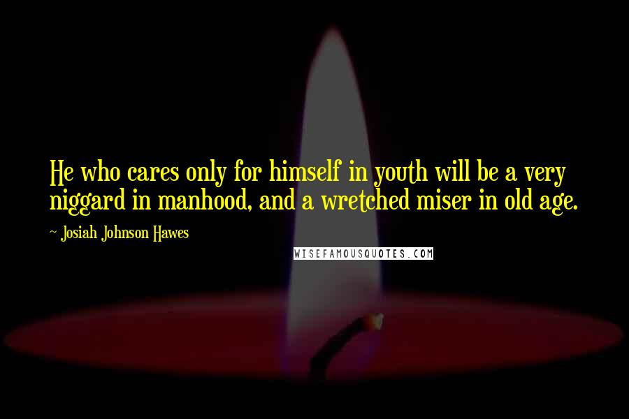 Josiah Johnson Hawes Quotes: He who cares only for himself in youth will be a very niggard in manhood, and a wretched miser in old age.