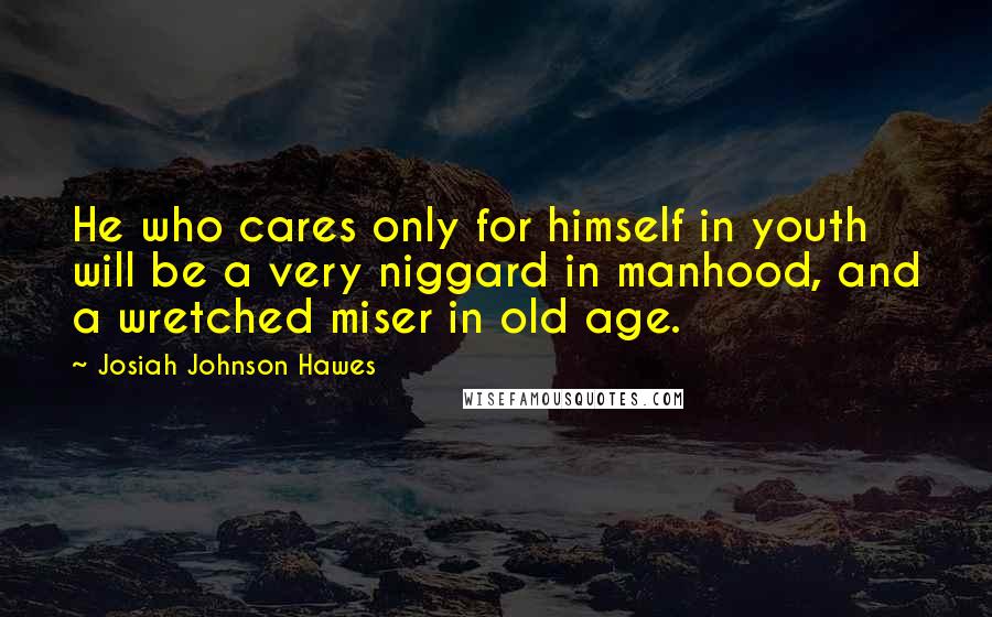 Josiah Johnson Hawes Quotes: He who cares only for himself in youth will be a very niggard in manhood, and a wretched miser in old age.