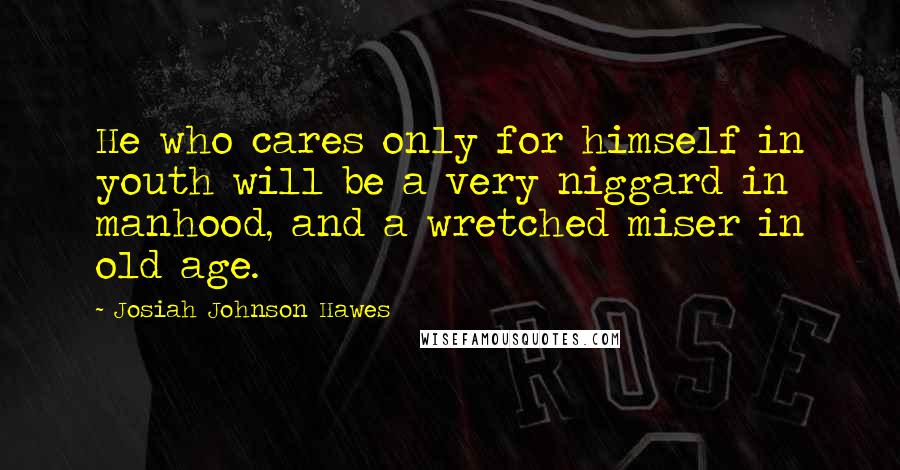 Josiah Johnson Hawes Quotes: He who cares only for himself in youth will be a very niggard in manhood, and a wretched miser in old age.