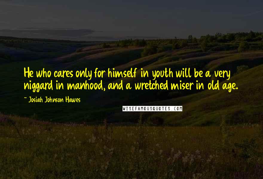 Josiah Johnson Hawes Quotes: He who cares only for himself in youth will be a very niggard in manhood, and a wretched miser in old age.