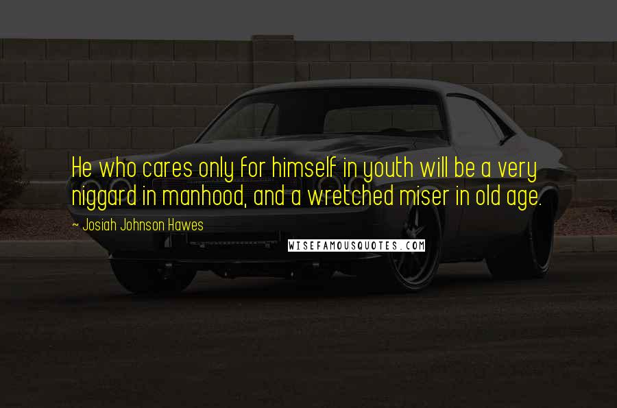 Josiah Johnson Hawes Quotes: He who cares only for himself in youth will be a very niggard in manhood, and a wretched miser in old age.