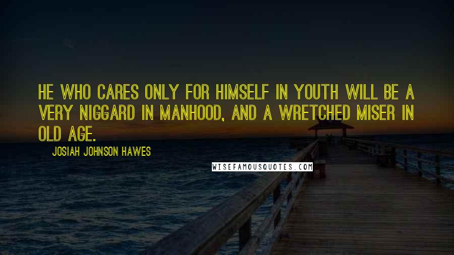 Josiah Johnson Hawes Quotes: He who cares only for himself in youth will be a very niggard in manhood, and a wretched miser in old age.