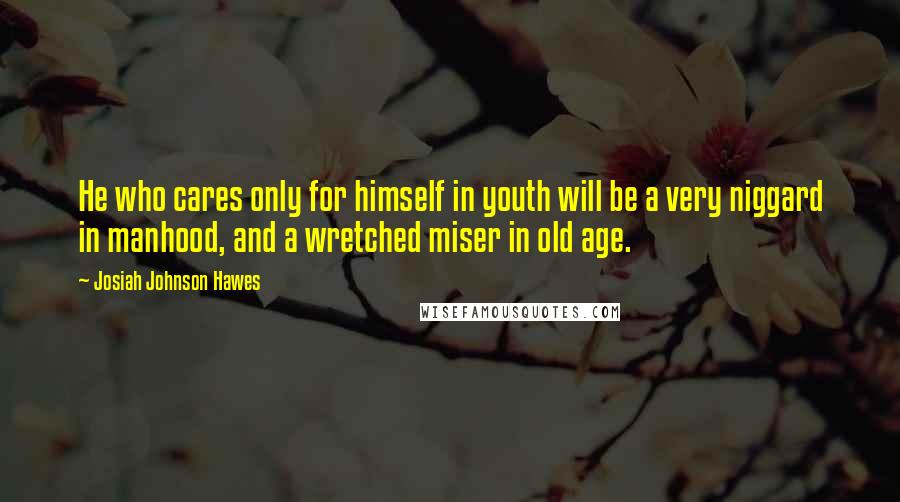 Josiah Johnson Hawes Quotes: He who cares only for himself in youth will be a very niggard in manhood, and a wretched miser in old age.