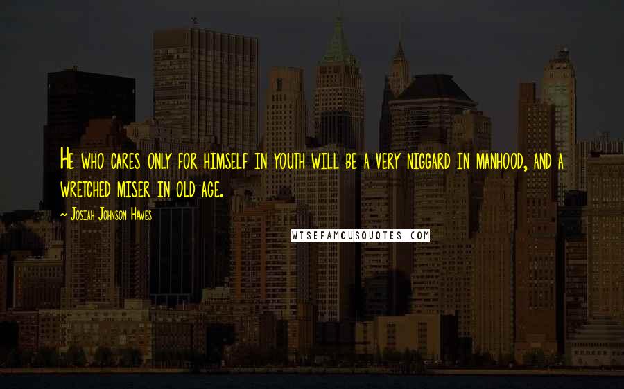 Josiah Johnson Hawes Quotes: He who cares only for himself in youth will be a very niggard in manhood, and a wretched miser in old age.