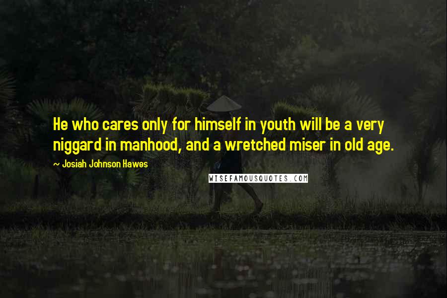 Josiah Johnson Hawes Quotes: He who cares only for himself in youth will be a very niggard in manhood, and a wretched miser in old age.