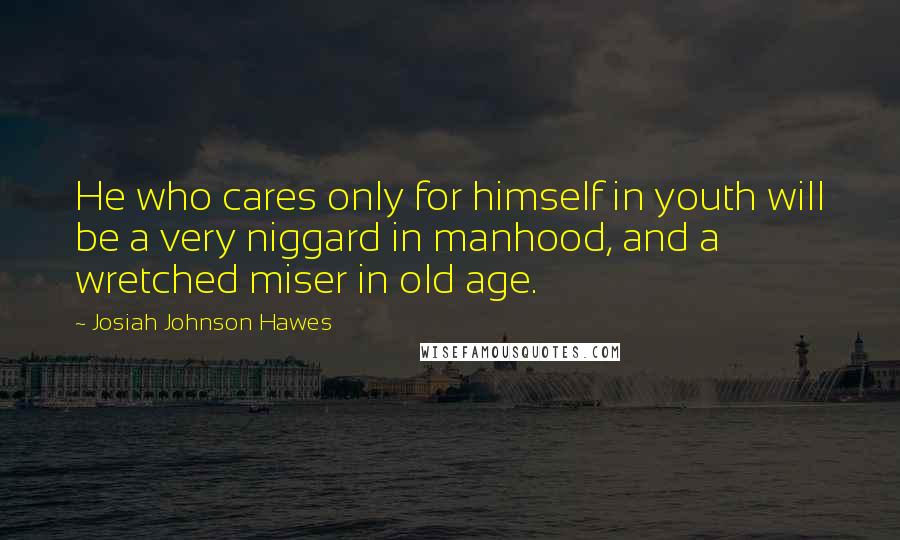 Josiah Johnson Hawes Quotes: He who cares only for himself in youth will be a very niggard in manhood, and a wretched miser in old age.